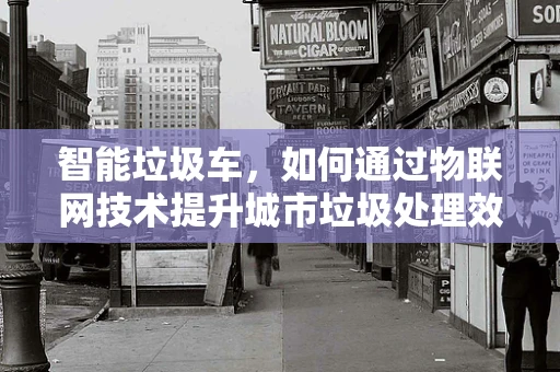 智能垃圾车，如何通过物联网技术提升城市垃圾处理效率？