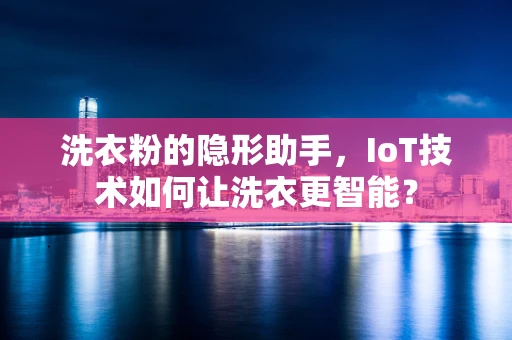 洗衣粉的隐形助手，IoT技术如何让洗衣更智能？