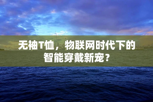 无袖T恤，物联网时代下的智能穿戴新宠？