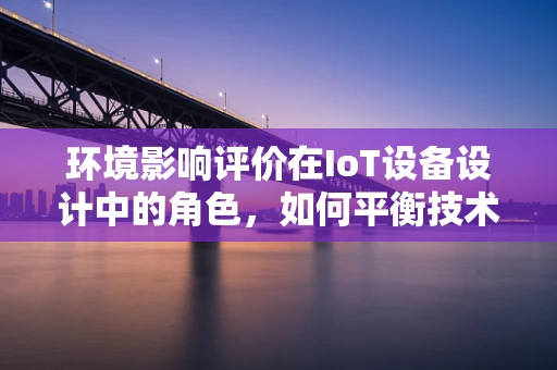 环境影响评价在IoT设备设计中的角色，如何平衡技术进步与生态保护？