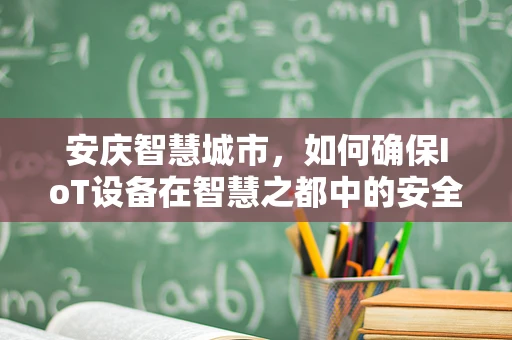 安庆智慧城市，如何确保IoT设备在智慧之都中的安全运行？