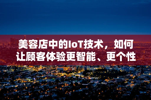 美容店中的IoT技术，如何让顾客体验更智能、更个性化？