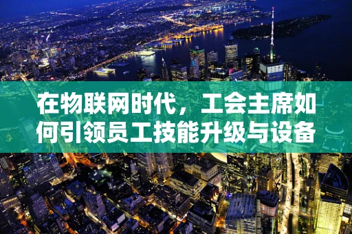 在物联网时代，工会主席如何引领员工技能升级与设备智能化共舞？