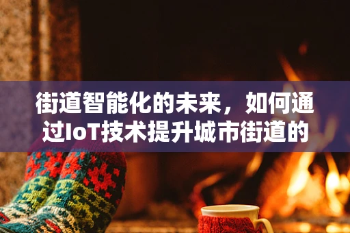 街道智能化的未来，如何通过IoT技术提升城市街道的智慧与安全？