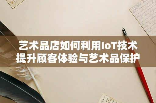 艺术品店如何利用IoT技术提升顾客体验与艺术品保护？