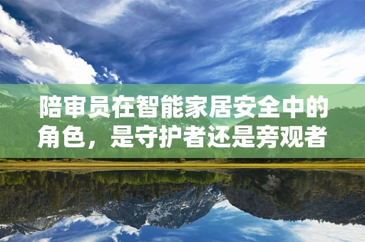 陪审员在智能家居安全中的角色，是守护者还是旁观者？