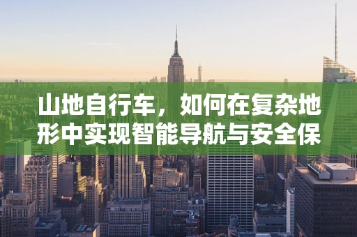 山地自行车，如何在复杂地形中实现智能导航与安全保障？