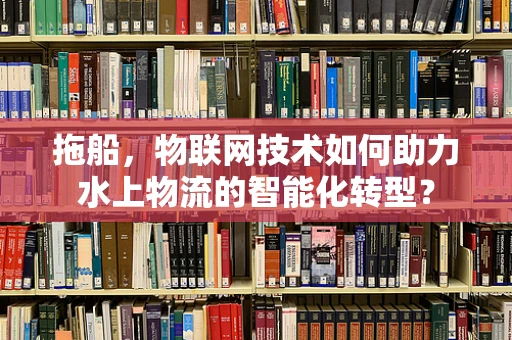 拖船，物联网技术如何助力水上物流的智能化转型？