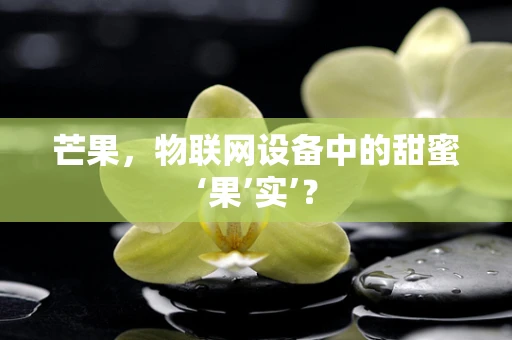 芒果，物联网设备中的甜蜜‘果’实’？