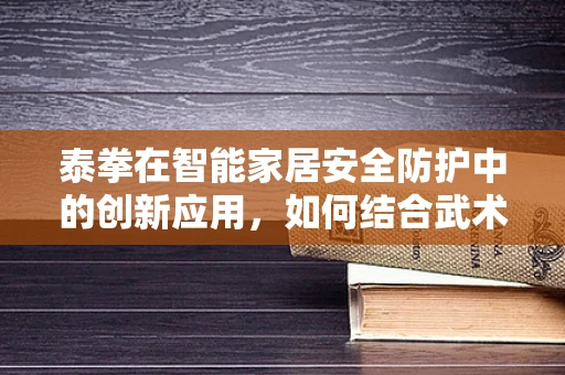 泰拳在智能家居安全防护中的创新应用，如何结合武术哲学提升设备防御力？