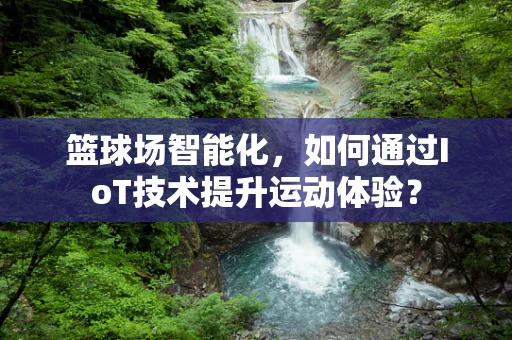 篮球场智能化，如何通过IoT技术提升运动体验？