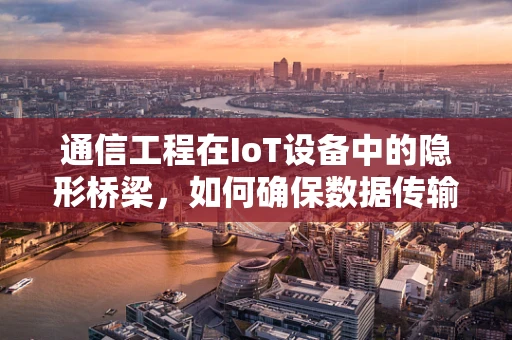 通信工程在IoT设备中的隐形桥梁，如何确保数据传输的稳定与安全？